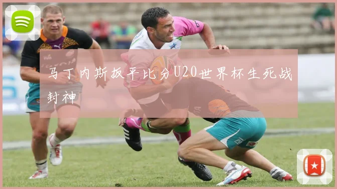 马丁内斯扳平比分U20世界杯生死战封神