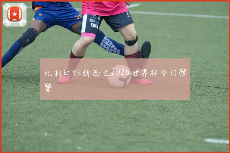 比利时vs新西兰2026世界杯冷门预警