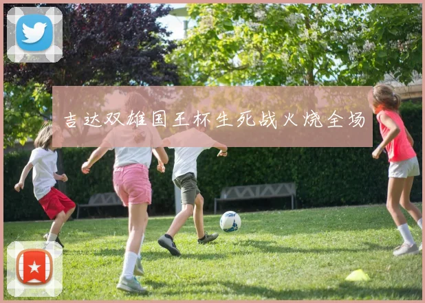 吉达双雄国王杯生死战火烧全场