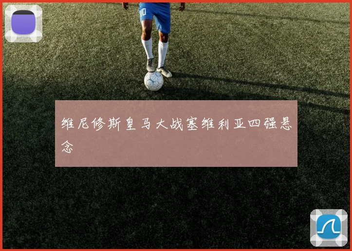 维尼修斯皇马大战塞维利亚四强悬念