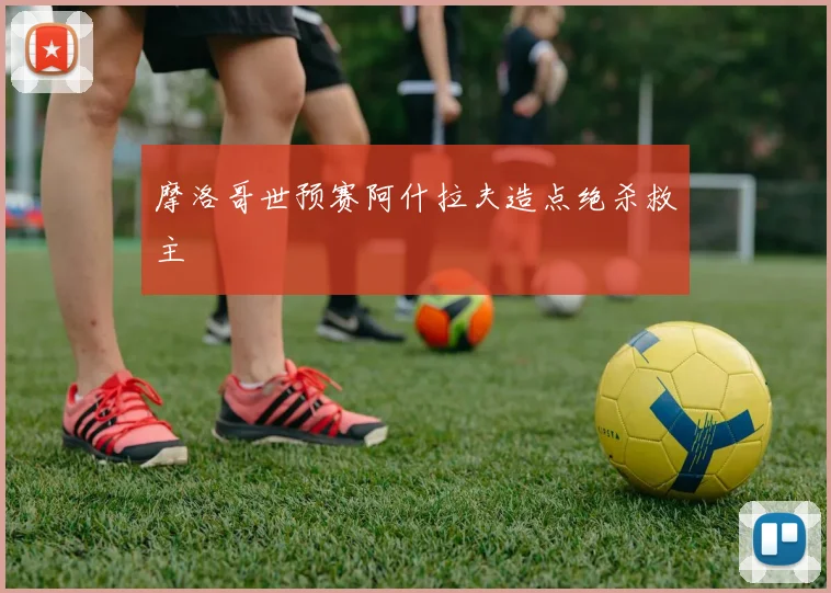 摩洛哥世预赛阿什拉夫造点绝杀救主