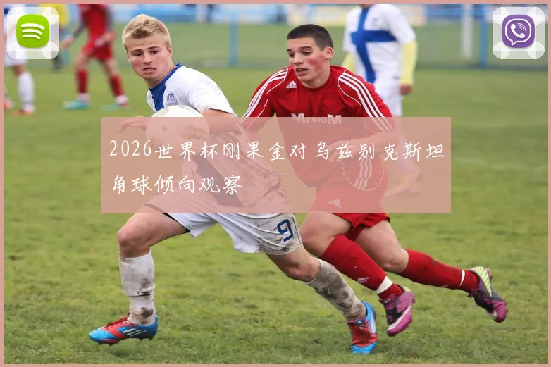 2026世界杯刚果金对乌兹别克斯坦角球倾向观察