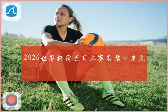 2026世界杯荷兰日本赛前盘口看点
