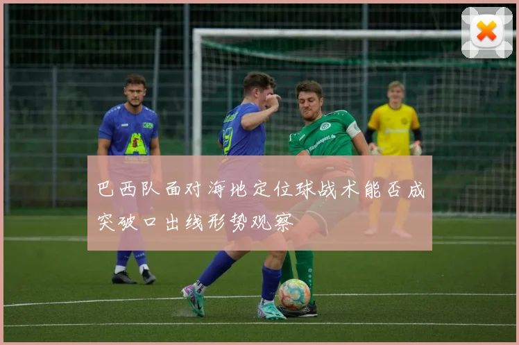 巴西队面对海地定位球战术能否成突破口出线形势观察