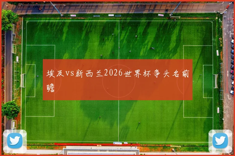 埃及vs新西兰2026世界杯争头名前瞻