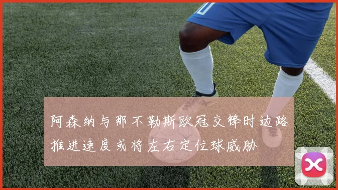 阿森纳与那不勒斯欧冠交锋时边路推进速度或将左右定位球威胁