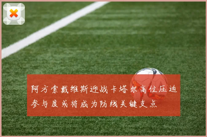 阿方索戴维斯迎战卡塔尔高位压迫参与度或将成为防线关键支点