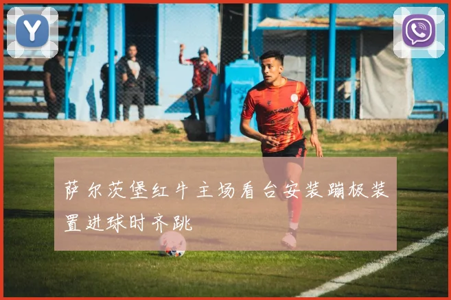 萨尔茨堡红牛主场看台安装蹦极装置进球时齐跳