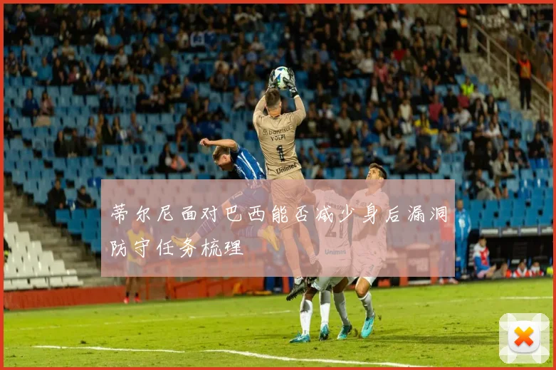 蒂尔尼面对巴西能否减少身后漏洞防守任务梳理
