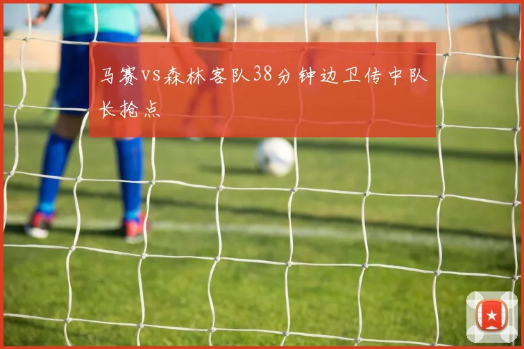 马赛vs森林客队38分钟边卫传中队长抢点