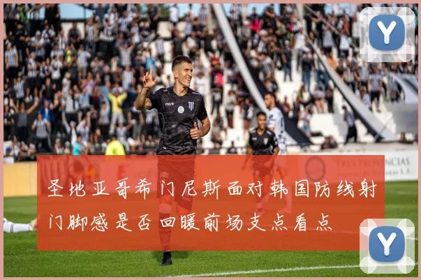 圣地亚哥希门尼斯面对韩国防线射门脚感是否回暖前场支点看点