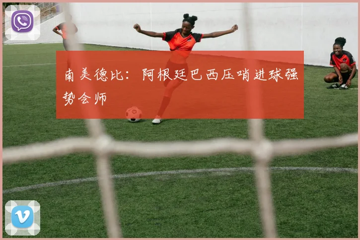 南美德比：阿根廷巴西压哨进球强势会师