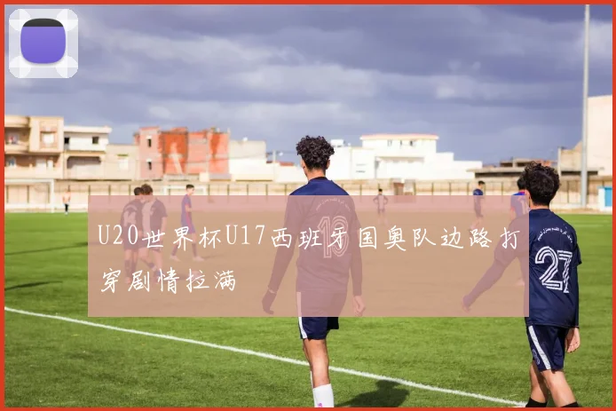 U20世界杯U17西班牙国奥队边路打穿剧情拉满