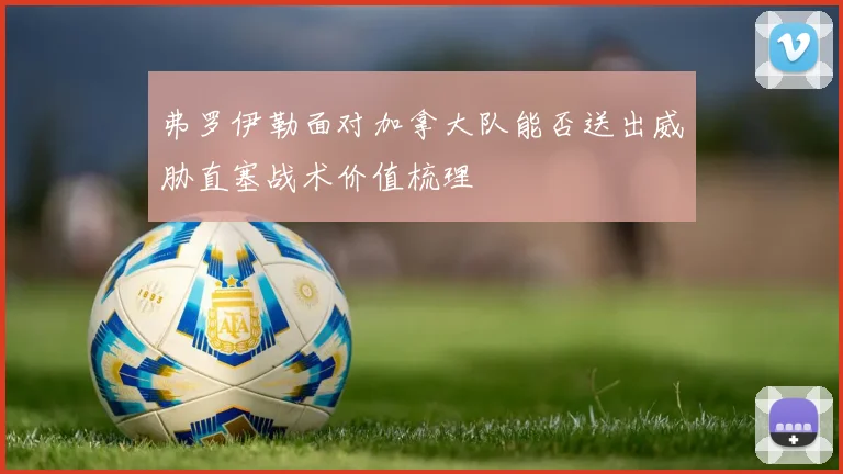 弗罗伊勒面对加拿大队能否送出威胁直塞战术价值梳理