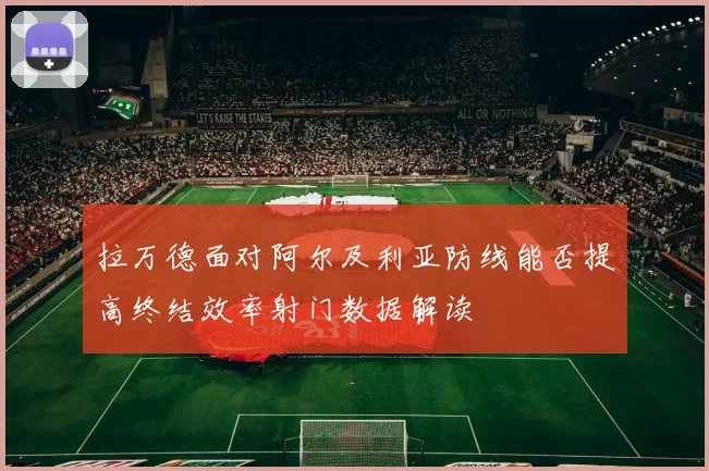 拉万德面对阿尔及利亚防线能否提高终结效率射门数据解读