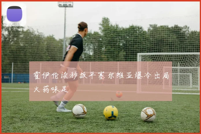 霍伊伦读秒扳平塞尔维亚爆冷出局火药味足