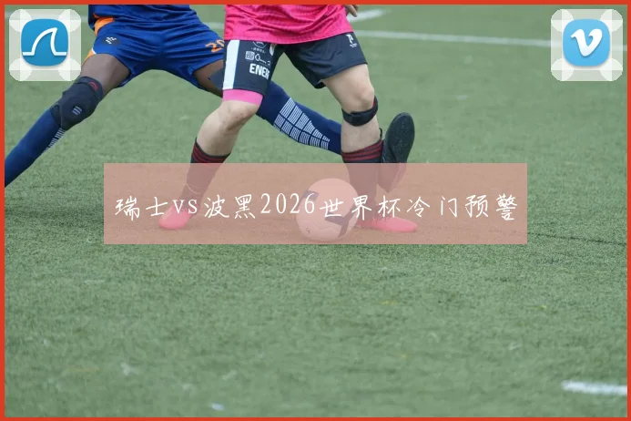 瑞士vs波黑2026世界杯冷门预警