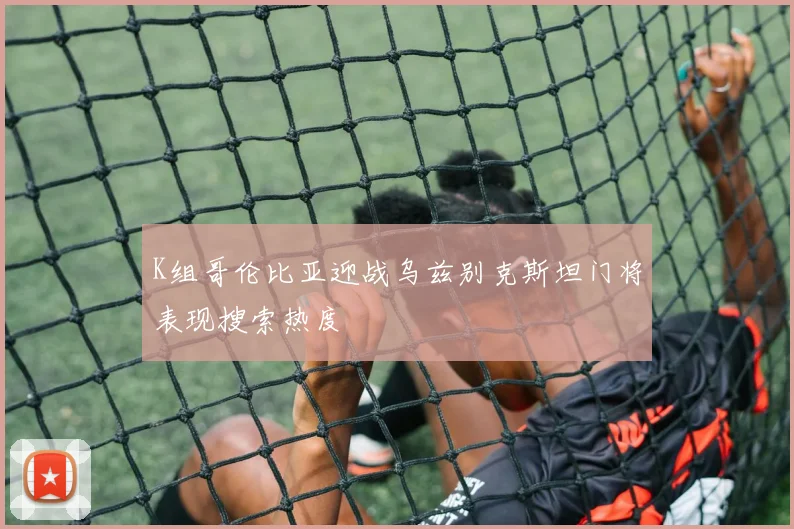 K组哥伦比亚迎战乌兹别克斯坦门将表现搜索热度