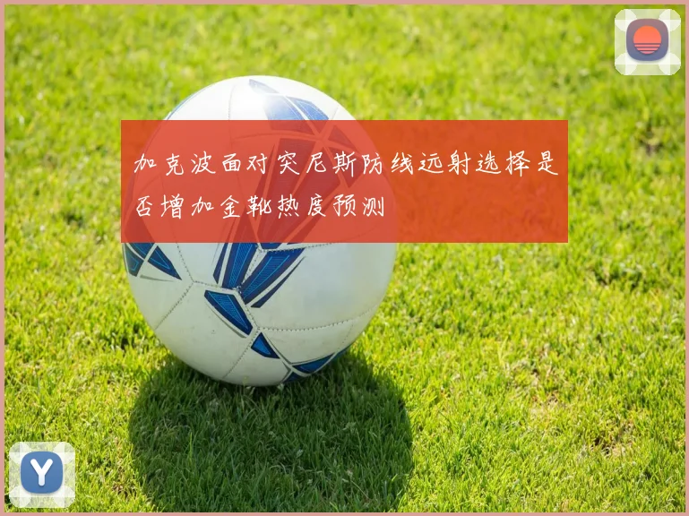 加克波面对突尼斯防线远射选择是否增加金靴热度预测