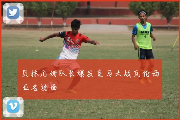 贝林厄姆队长爆发皇马大战瓦伦西亚名场面