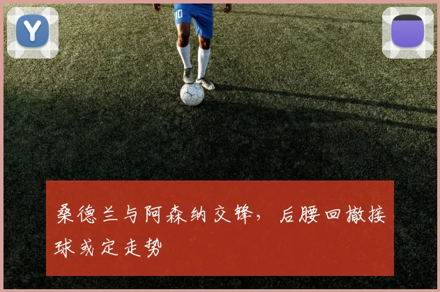 桑德兰与阿森纳交锋,后腰回撤接球或定走势