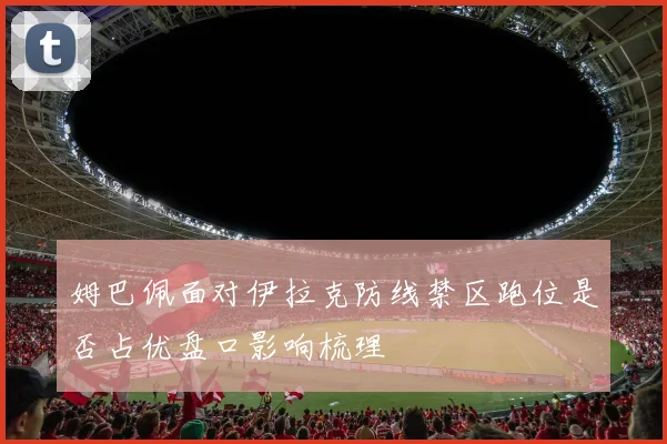 姆巴佩面对伊拉克防线禁区跑位是否占优盘口影响梳理