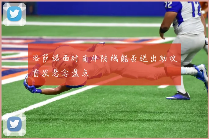 洛萨诺面对南非防线能否送出助攻首发悬念盘点