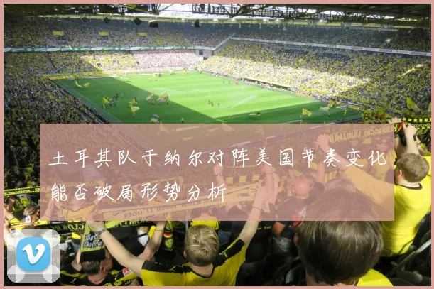 土耳其队于纳尔对阵美国节奏变化能否破局形势分析