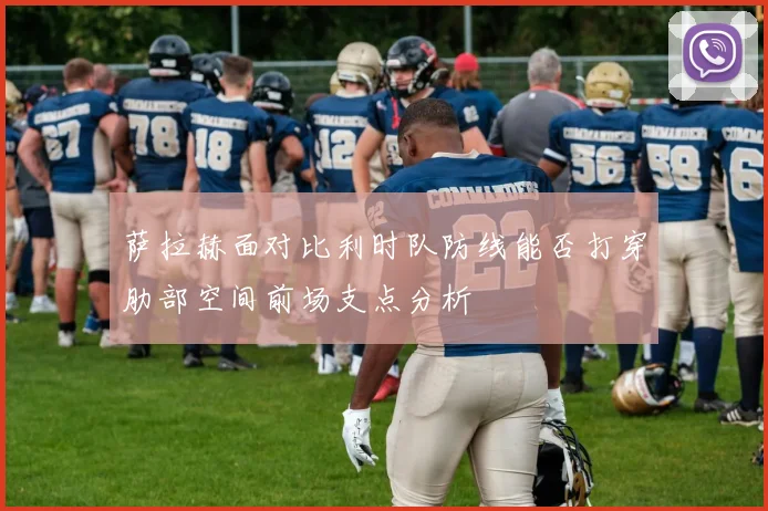 萨拉赫面对比利时队防线能否打穿肋部空间前场支点分析