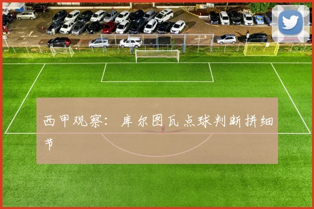 西甲观察：库尔图瓦点球判断拼细节