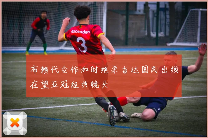 布赖代合作加时绝杀吉达国民出线在望亚冠经典镜头