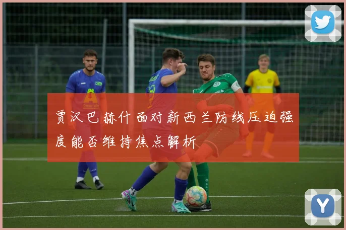 贾汉巴赫什面对新西兰防线压迫强度能否维持焦点解析