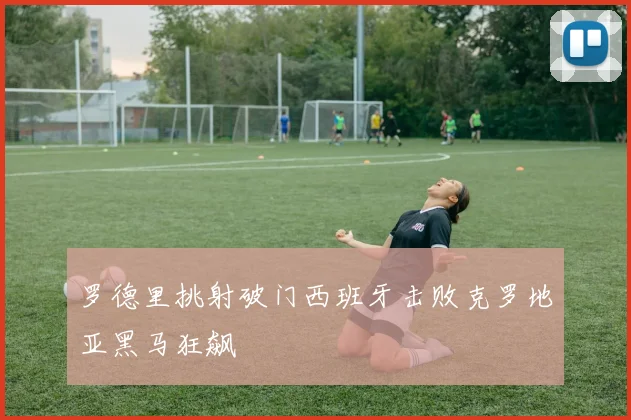 罗德里挑射破门西班牙击败克罗地亚黑马狂飙