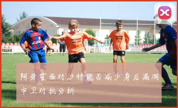 阿劳霍面对沙特能否减少身后漏洞中卫对抗分析