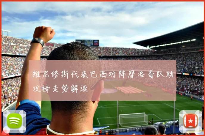 维尼修斯代表巴西对阵摩洛哥队助攻榜走势解读