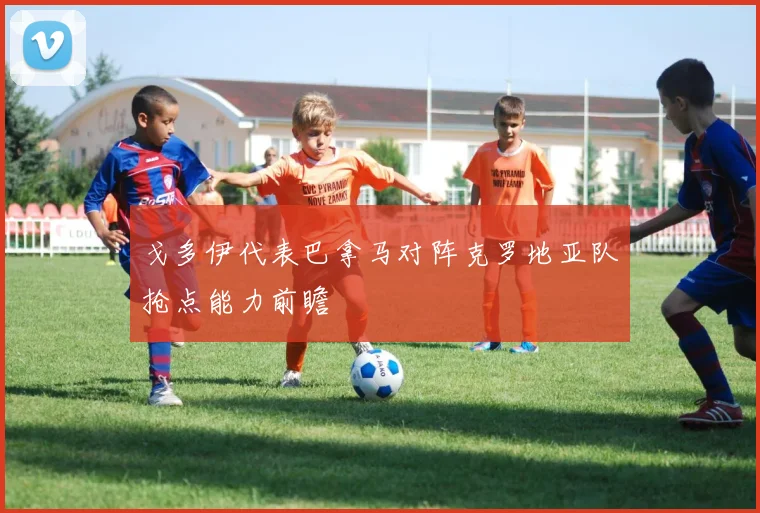 戈多伊代表巴拿马对阵克罗地亚队抢点能力前瞻