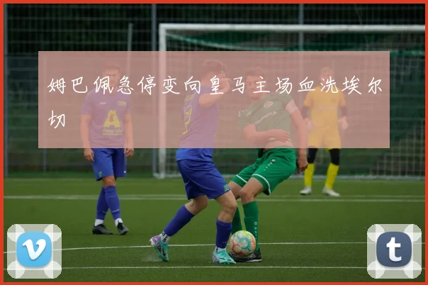 姆巴佩急停变向皇马主场血洗埃尔切