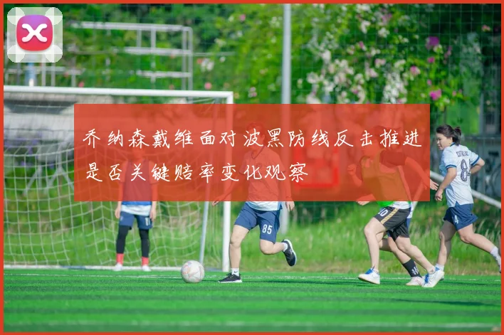 乔纳森戴维面对波黑防线反击推进是否关键赔率变化观察