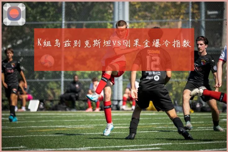 K组乌兹别克斯坦vs刚果金爆冷指数