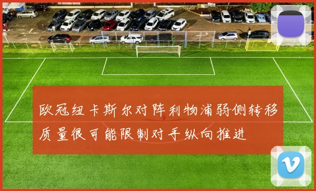 欧冠纽卡斯尔对阵利物浦弱侧转移质量很可能限制对手纵向推进