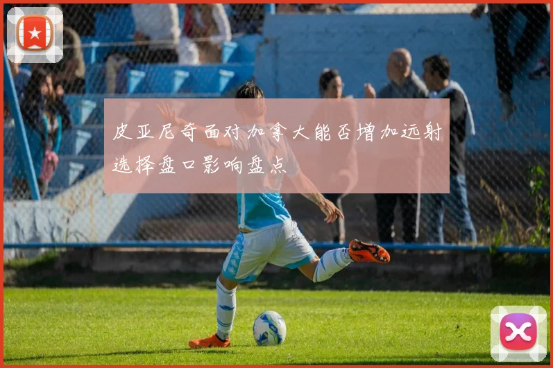 皮亚尼奇面对加拿大能否增加远射选择盘口影响盘点