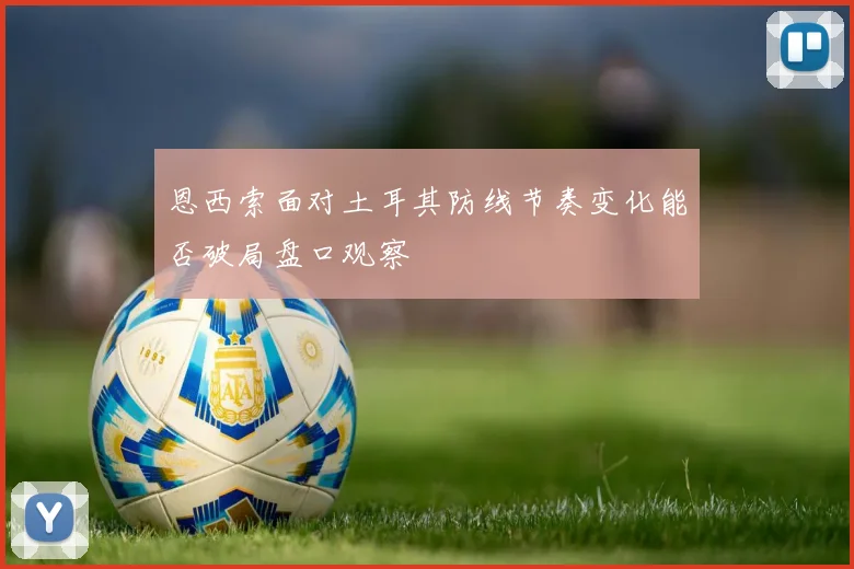恩西索面对土耳其防线节奏变化能否破局盘口观察