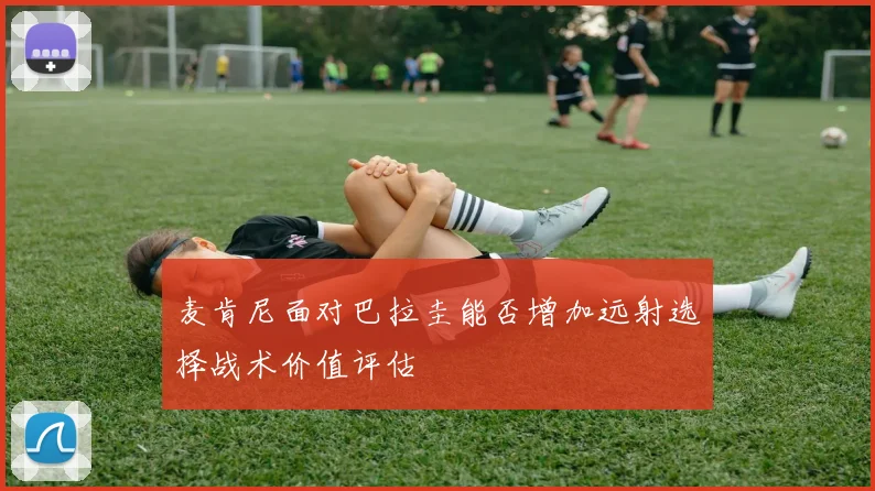 麦肯尼面对巴拉圭能否增加远射选择战术价值评估