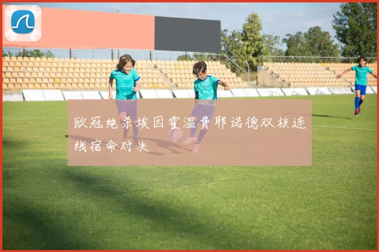 欧冠绝杀埃因霍温费耶诺德双核连线宿命对决