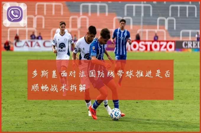 多斯基面对法国防线带球推进是否顺畅战术拆解