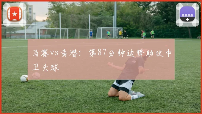 马赛vs黄潜：第87分钟边锋助攻中卫头球