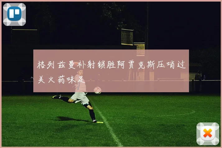 格列兹曼补射锁胜阿贾克斯压哨过关火药味足