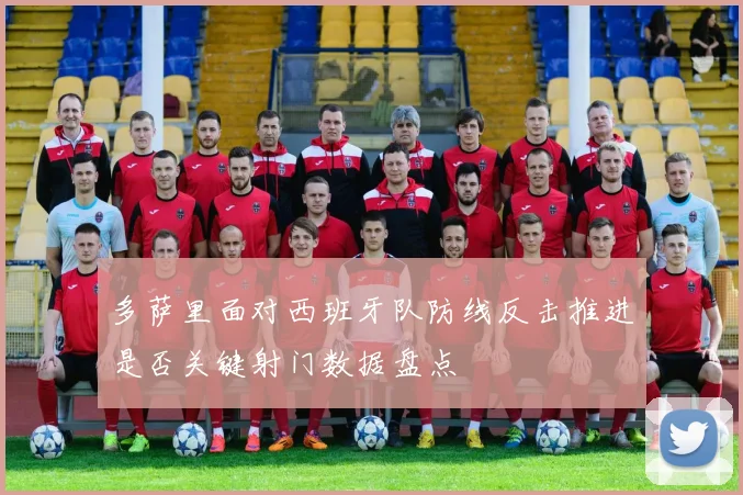 多萨里面对西班牙队防线反击推进是否关键射门数据盘点