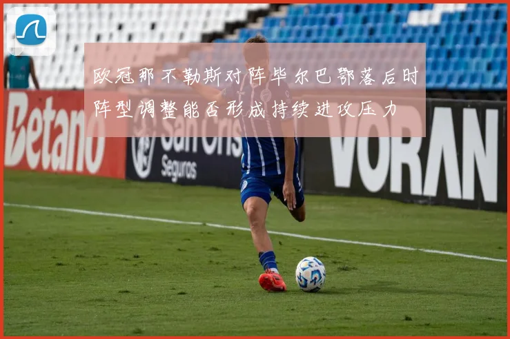 欧冠那不勒斯对阵毕尔巴鄂落后时阵型调整能否形成持续进攻压力