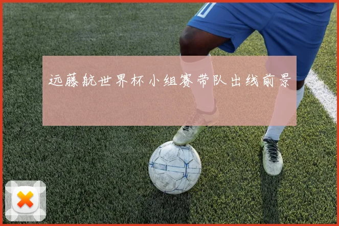 远藤航世界杯小组赛带队出线前景